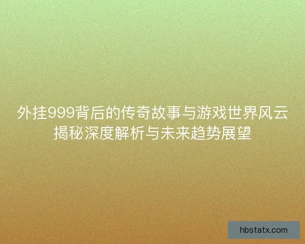外挂999背后的传奇故事与游戏世界风云揭秘深度解析与未来趋势展望 外挂999背后的传奇故事与游戏世界风云揭秘深度解析与未来趋势展望