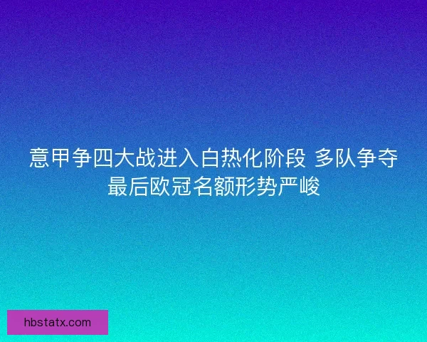 意甲争四大战进入白热化阶段 多队争夺最后欧冠名额形势严峻 意甲争四大战进入白热化阶段 多队争夺最后欧冠名额形势严峻