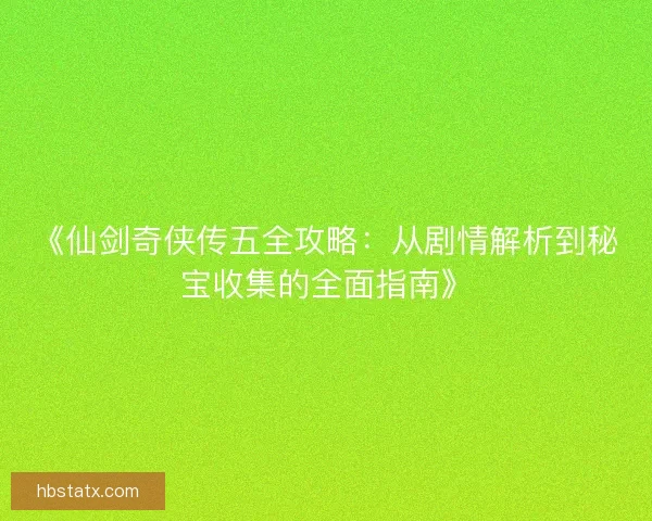 《仙剑奇侠传五全攻略:从剧情解析到秘宝收集的全面指南》 《仙剑奇侠传五全攻略:从剧情解析到秘宝收集的全面指南》